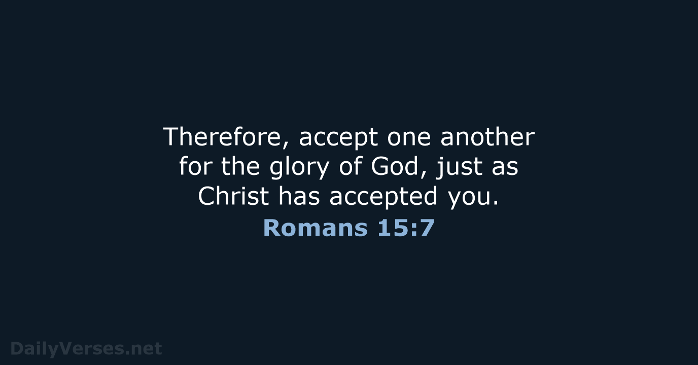 Therefore, accept one another for the glory of God, just as Christ… Romans 15:7