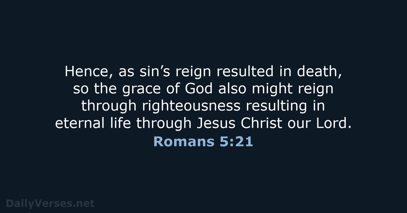 Hence, as sin’s reign resulted in death, so the grace of God… Romans 5:21