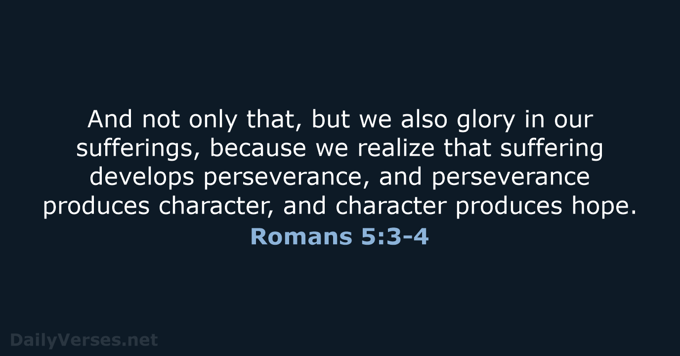 And not only that, but we also glory in our sufferings, because… Romans 5:3-4