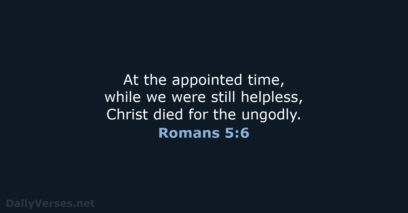 At the appointed time, while we were still helpless, Christ died for the ungodly. Romans 5:6