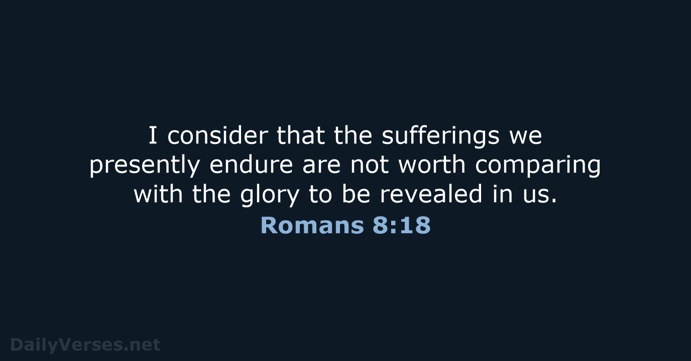 I consider that the sufferings we presently endure are not worth comparing… Romans 8:18