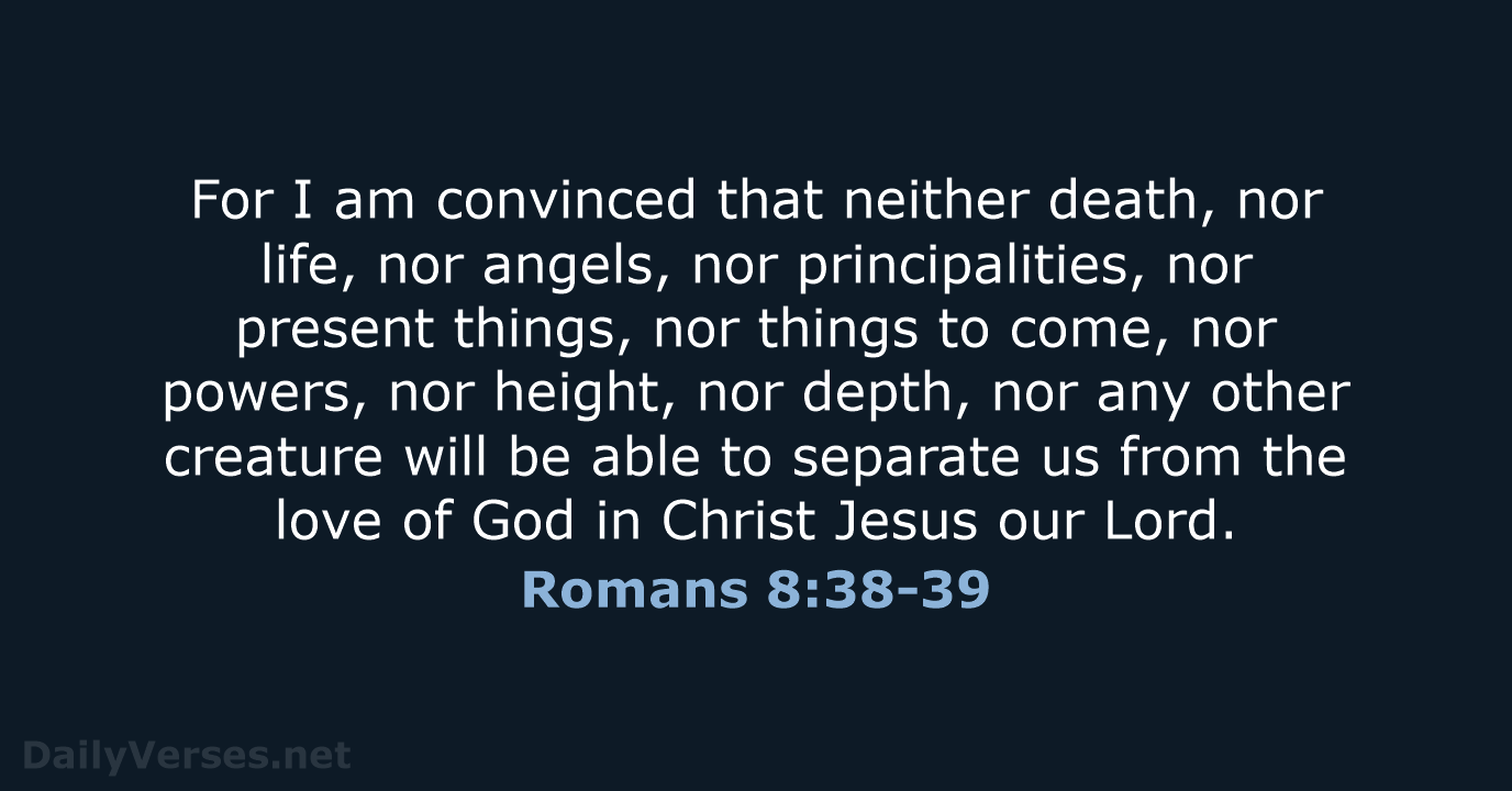 For I am convinced that neither death, nor life, nor angels, nor… Romans 8:38-39