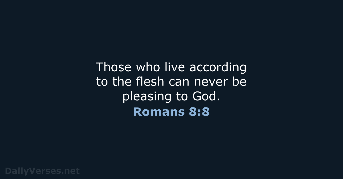 Those who live according to the flesh can never be pleasing to God. Romans 8:8