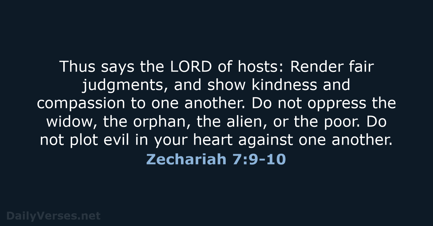 Thus says the LORD of hosts: Render fair judgments, and show kindness… Zechariah 7:9-10