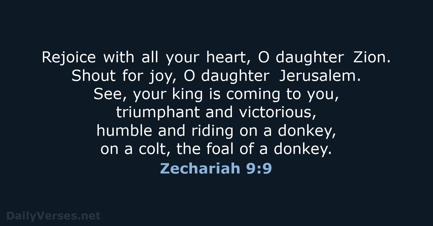 Rejoice with all your heart, O daughter Zion. Shout for joy, O daughter Jerusalem… Zechariah 9:9