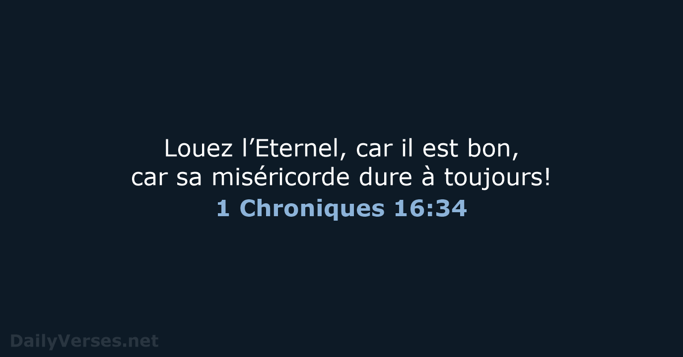 Louez l’Eternel, car il est bon, car sa miséricorde dure à toujours! 1 Chroniques 16:34