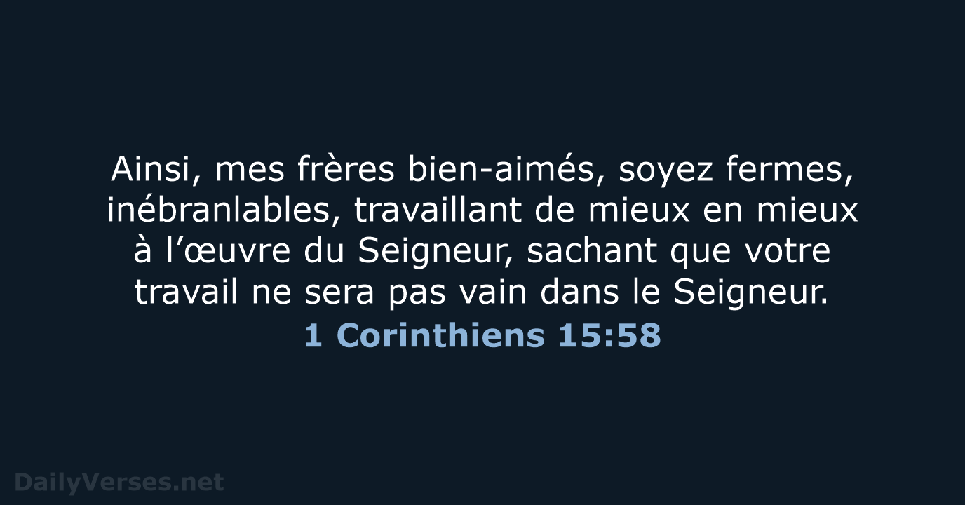 Ainsi, mes frères bien-aimés, soyez fermes, inébranlables, travaillant de mieux en mieux… 1 Corinthiens 15:58