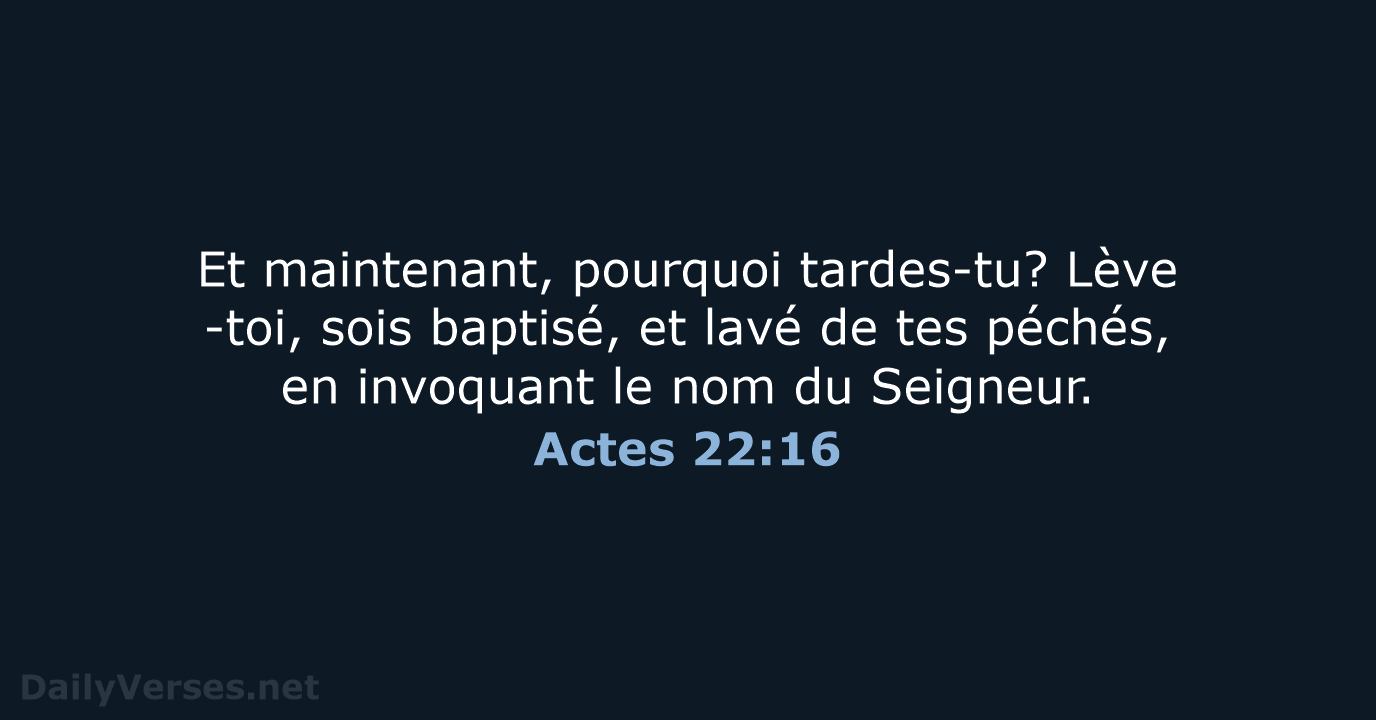 Et maintenant, pourquoi tardes-tu? Lève-toi, sois baptisé, et lavé de tes péchés… Actes 22:16