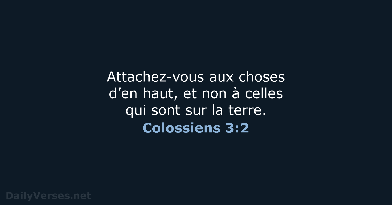 Attachez-vous aux choses d’en haut, et non à celles qui sont sur la terre. Colossiens 3:2