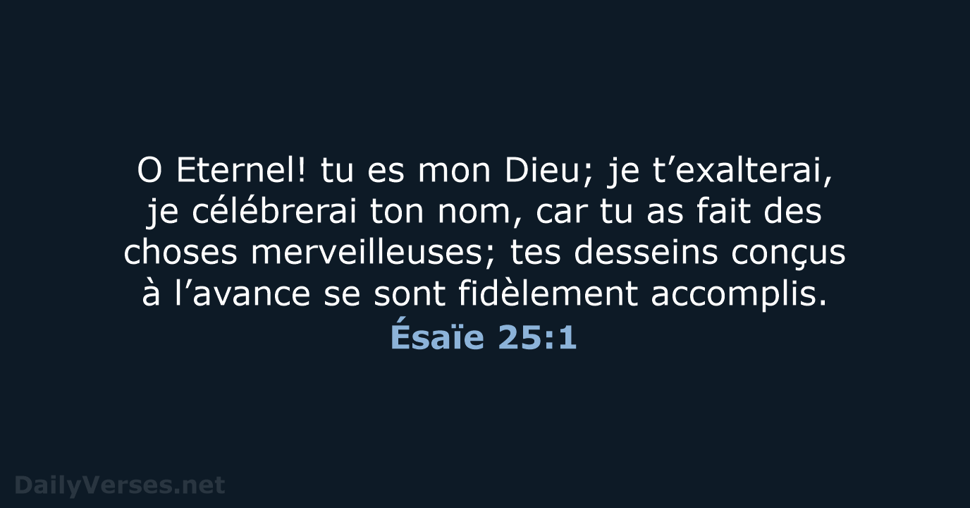 O Eternel! tu es mon Dieu; je t’exalterai, je célébrerai ton nom… Ésaïe 25:1