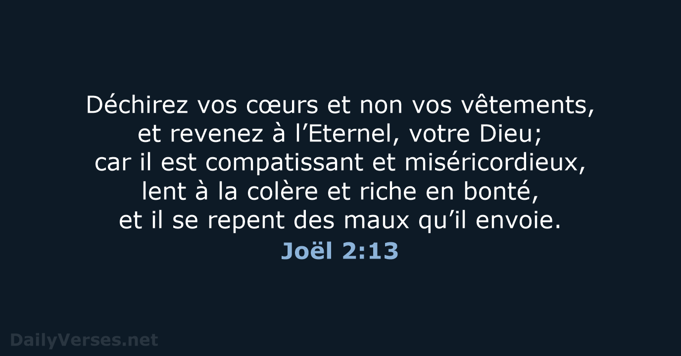 Déchirez vos cœurs et non vos vêtements, et revenez à l’Eternel, votre… Joël 2:13