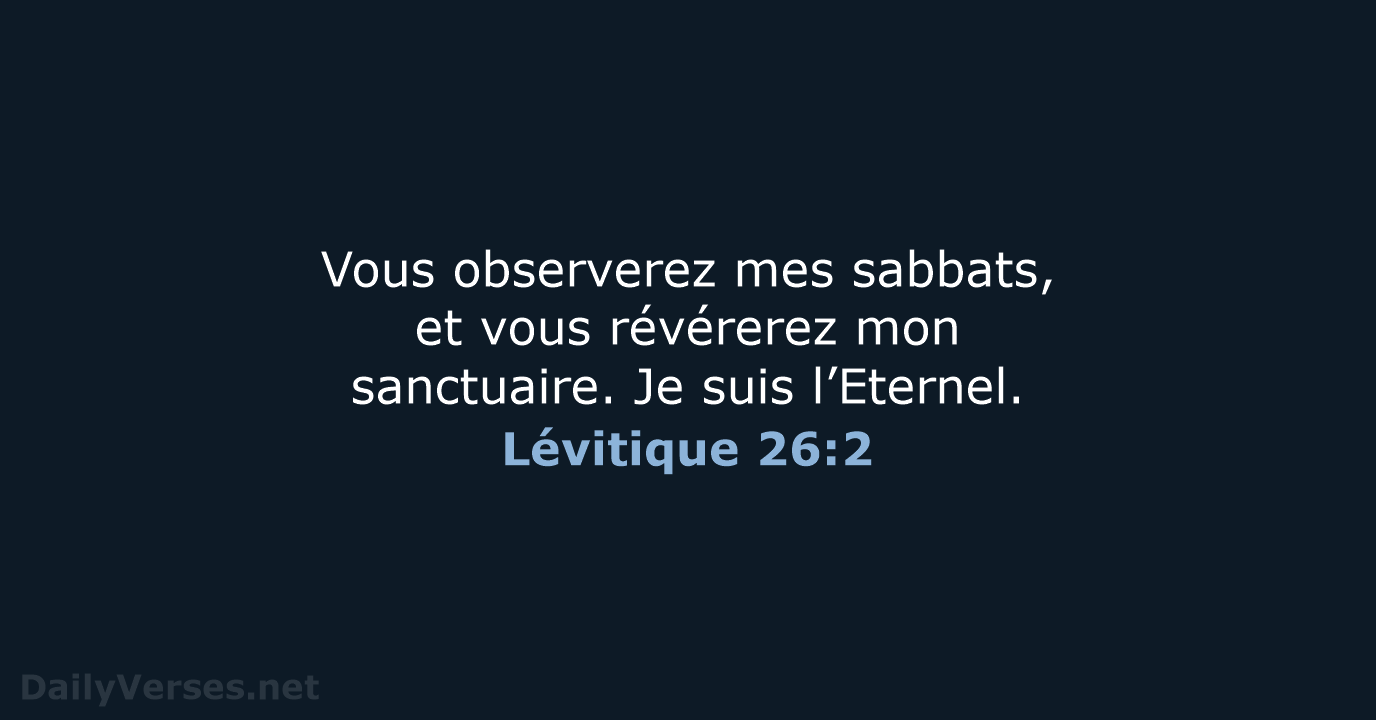 Vous observerez mes sabbats, et vous révérerez mon sanctuaire. Je suis l’Eternel. Lévitique 26:2