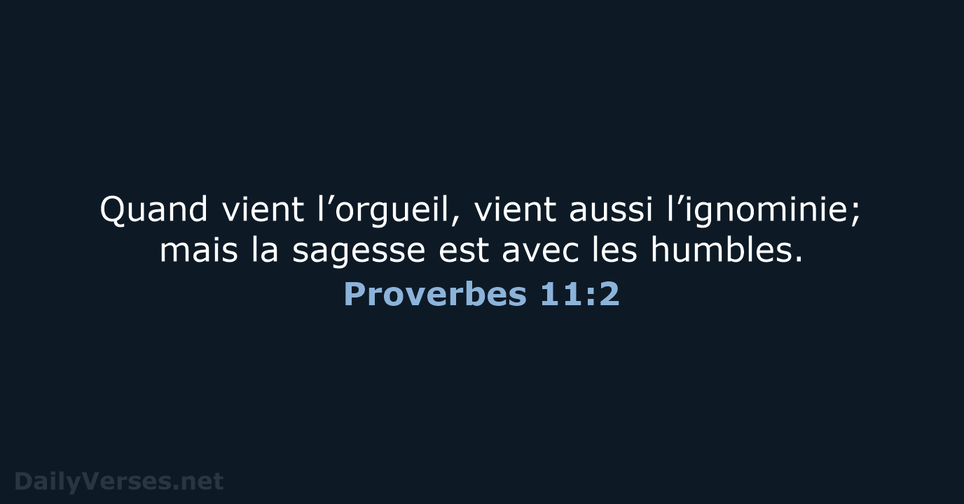 Quand vient l’orgueil, vient aussi l’ignominie; mais la sagesse est avec les humbles. Proverbes 11:2