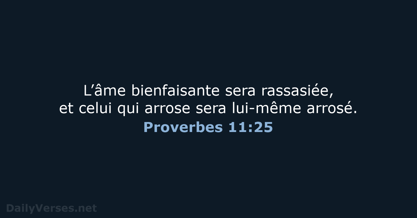 L’âme bienfaisante sera rassasiée, et celui qui arrose sera lui-même arrosé. Proverbes 11:25