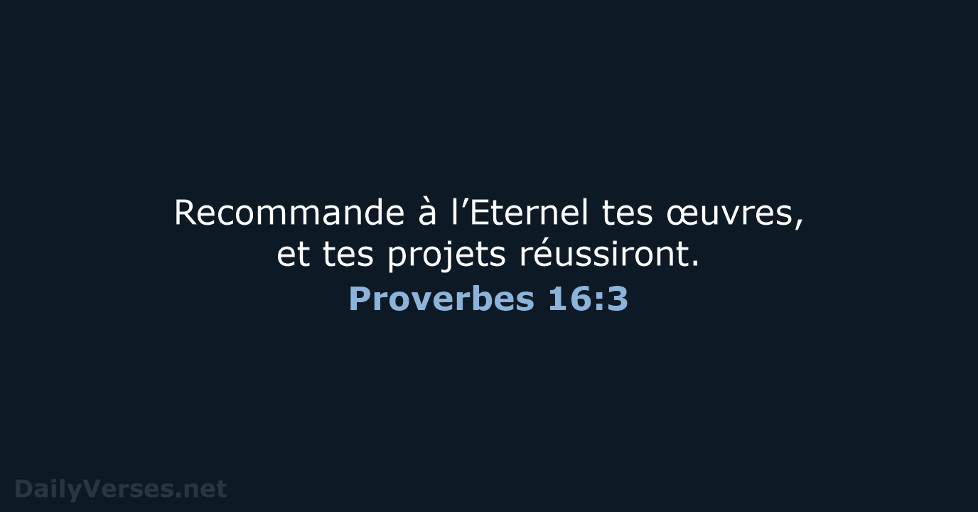 Recommande à l’Eternel tes œuvres, et tes projets réussiront. Proverbes 16:3