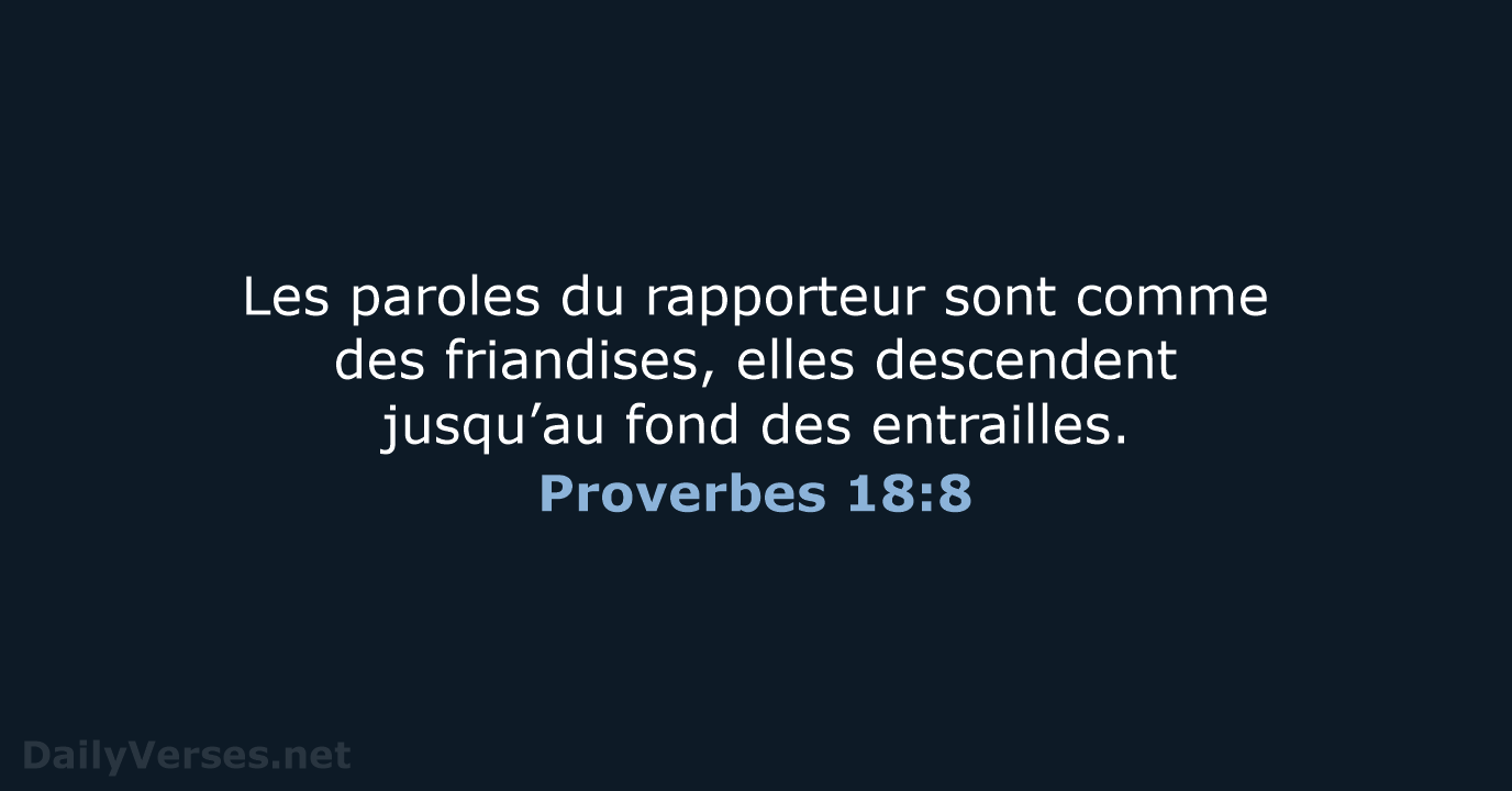 Les paroles du rapporteur sont comme des friandises, elles descendent jusqu’au fond des entrailles. Proverbes 18:8