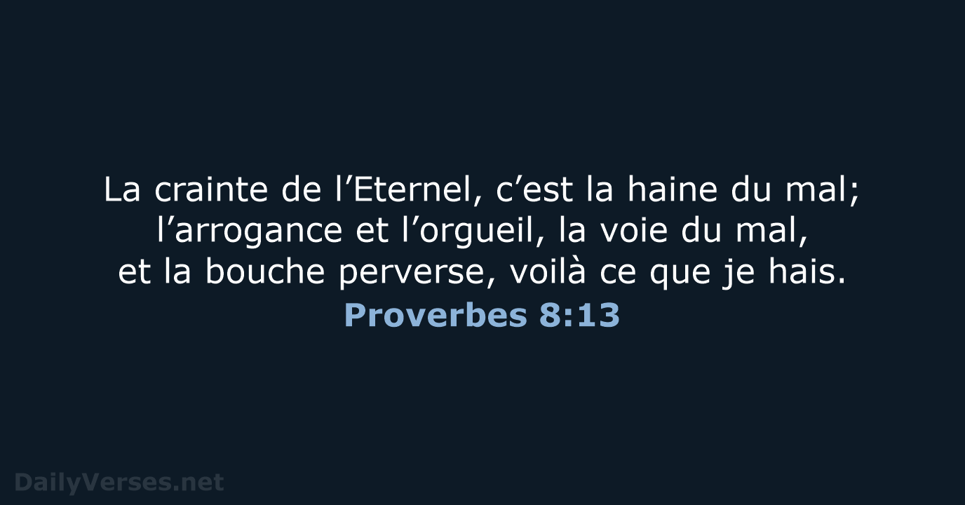 La crainte de l’Eternel, c’est la haine du mal; l’arrogance et l’orgueil… Proverbes 8:13