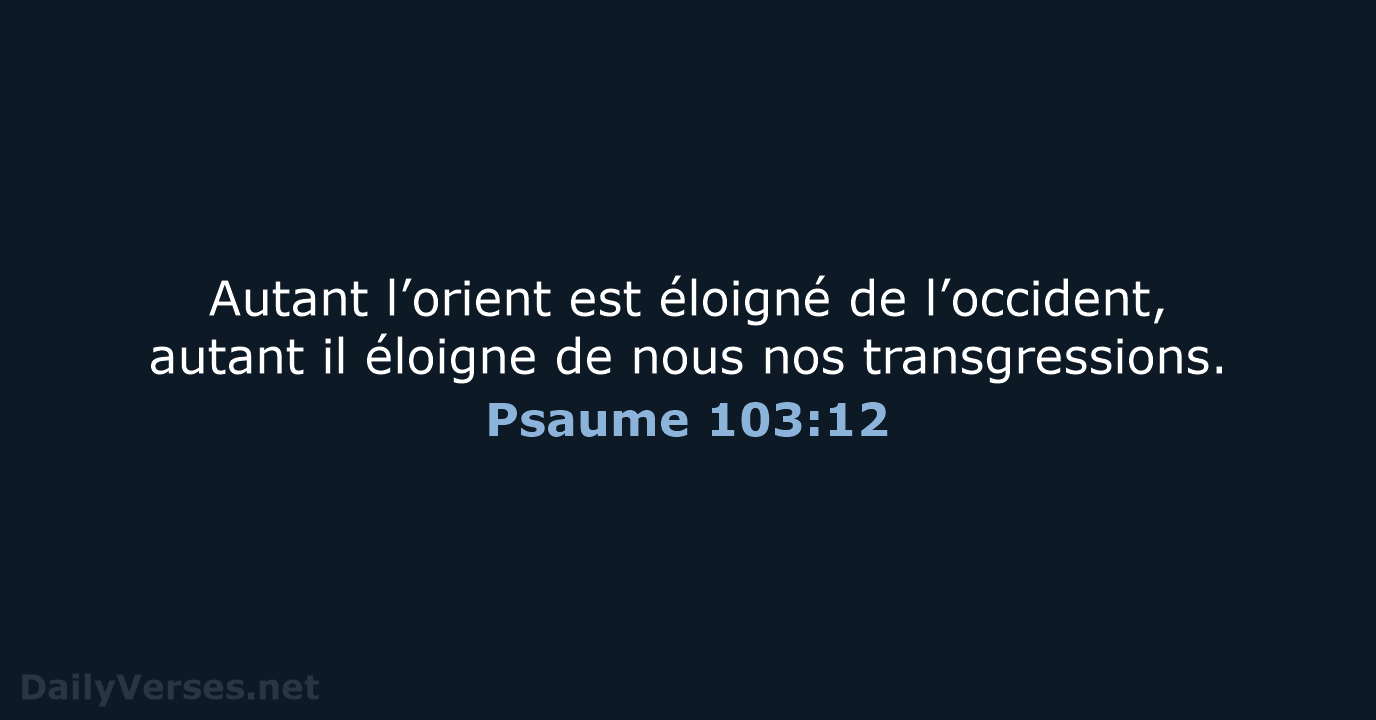 Autant l’orient est éloigné de l’occident, autant il éloigne de nous nos transgressions. Psaume 103:12