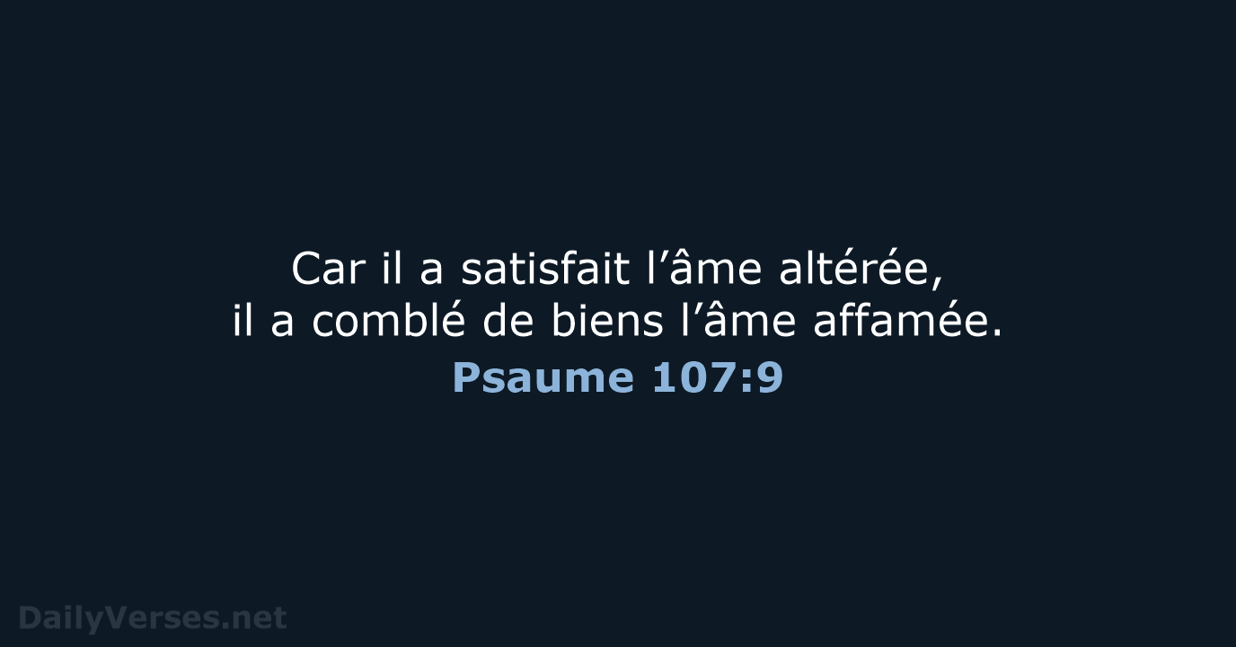 Car il a satisfait l’âme altérée, il a comblé de biens l’âme affamée. Psaume 107:9