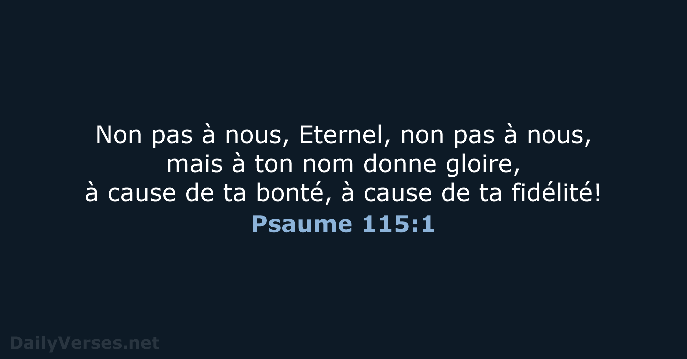 Non pas à nous, Eternel, non pas à nous, mais à ton… Psaume 115:1