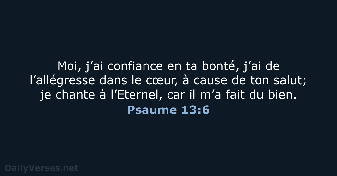 Moi, j’ai confiance en ta bonté, j’ai de l’allégresse dans le cœur… Psaume 13:6