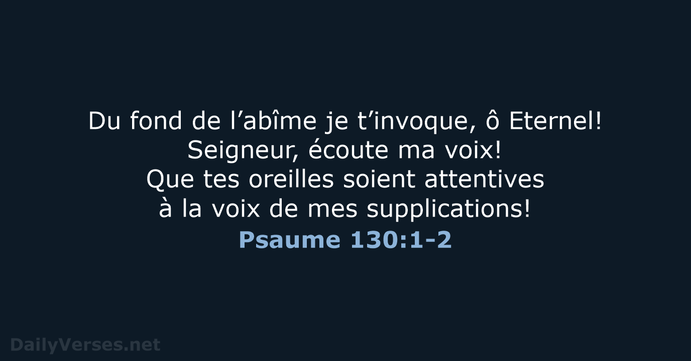 Du fond de l’abîme je t’invoque, ô Eternel! Seigneur, écoute ma voix… Psaume 130:1-2