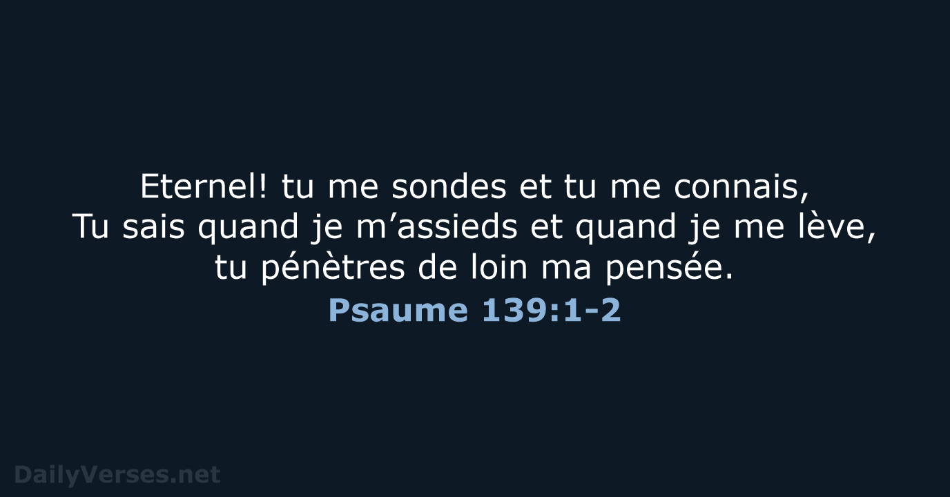 Eternel! tu me sondes et tu me connais, Tu sais quand je… Psaume 139:1-2