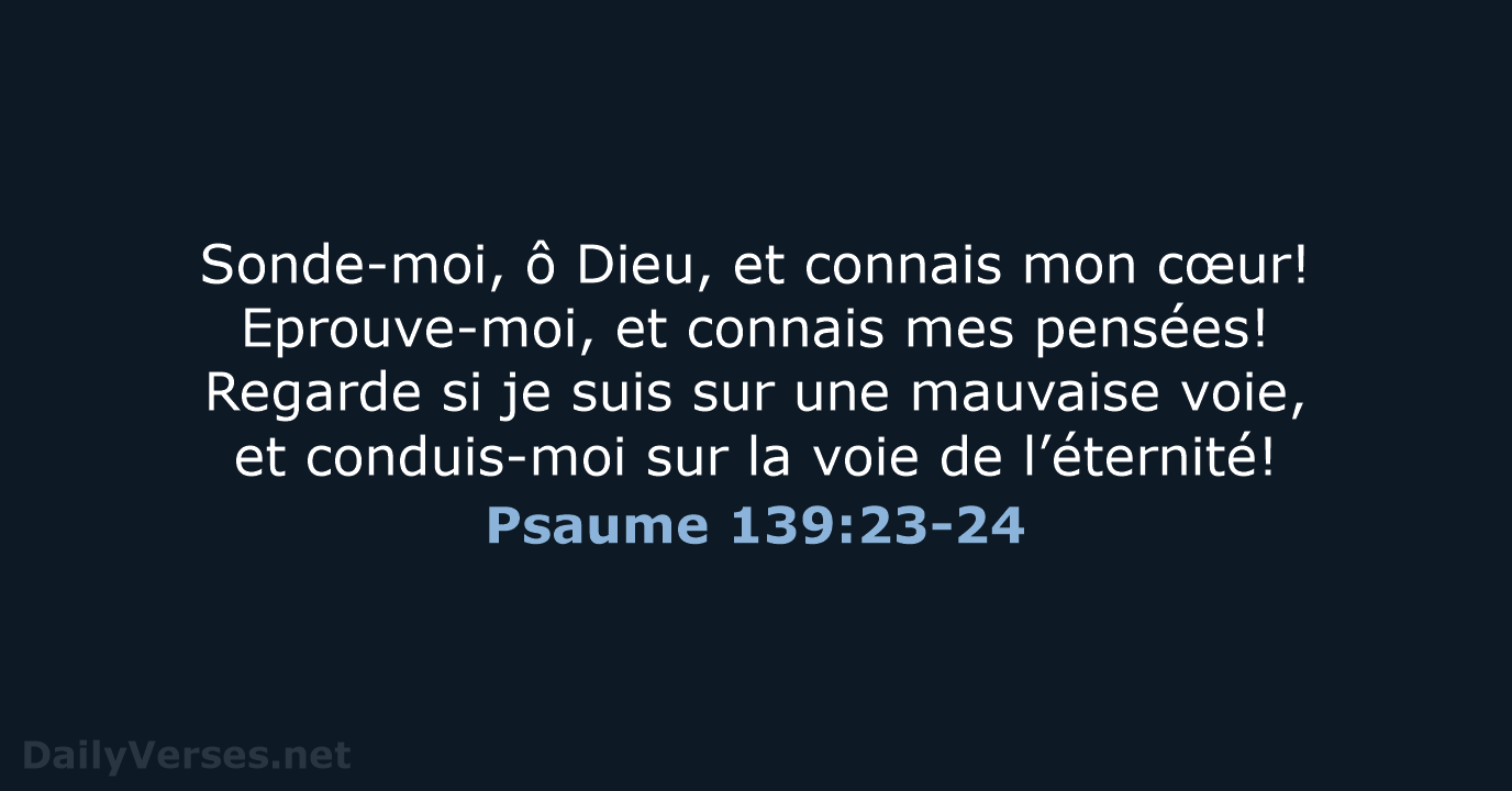 Sonde-moi, ô Dieu, et connais mon cœur! Eprouve-moi, et connais mes pensées… Psaume 139:23-24