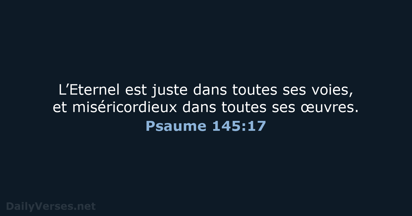 L’Eternel est juste dans toutes ses voies, et miséricordieux dans toutes ses œuvres. Psaume 145:17