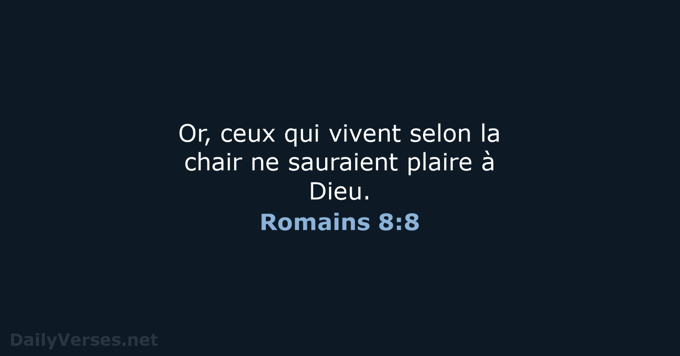 Or, ceux qui vivent selon la chair ne sauraient plaire à Dieu. Romains 8:8