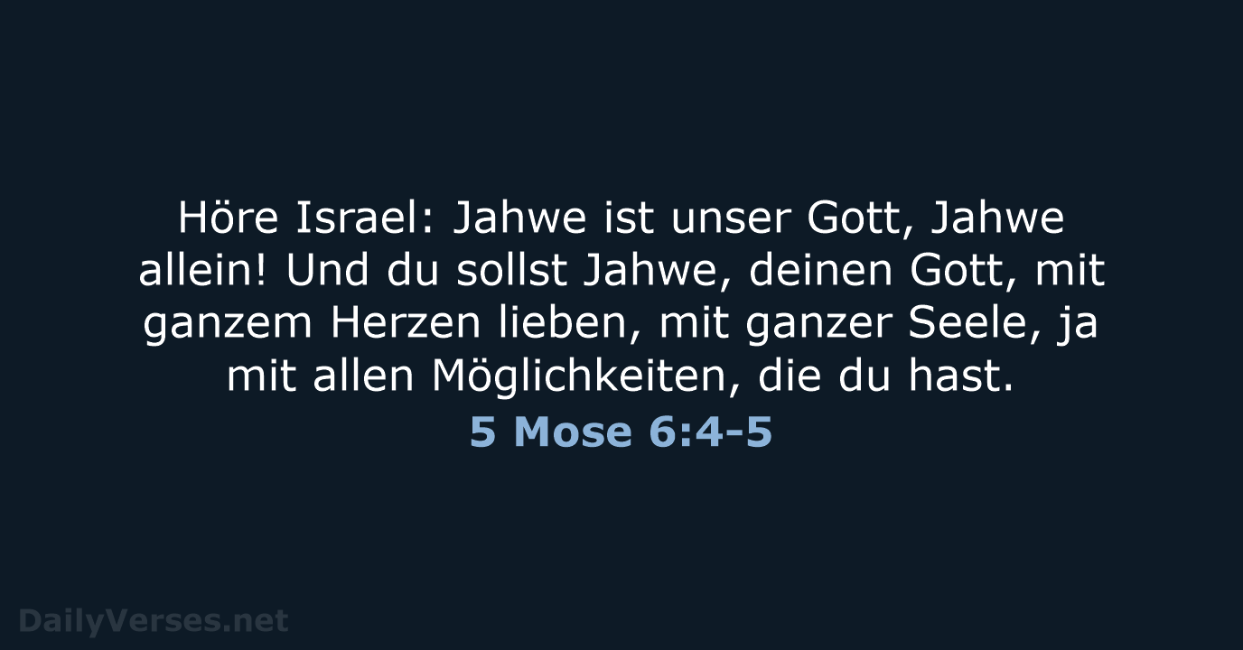 Höre Israel: Jahwe ist unser Gott, Jahwe allein! Und du sollst Jahwe… 5 Mose 6:4-5