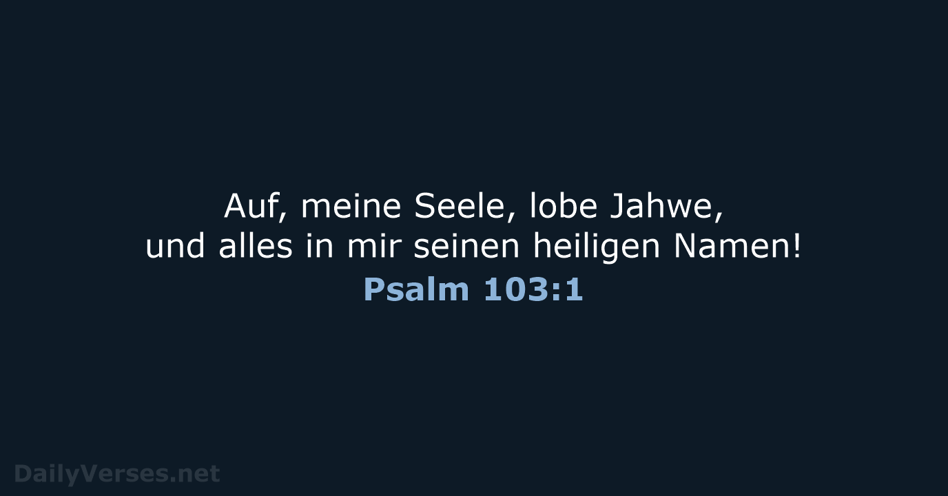 Auf, meine Seele, lobe Jahwe, und alles in mir seinen heiligen Namen! Psalm 103:1