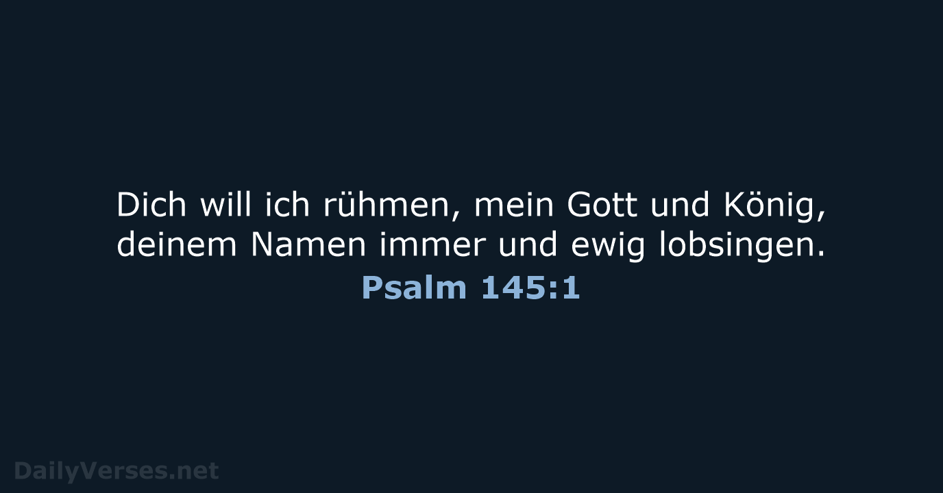 Dich will ich rühmen, mein Gott und König, deinem Namen immer und ewig lobsingen. Psalm 145:1