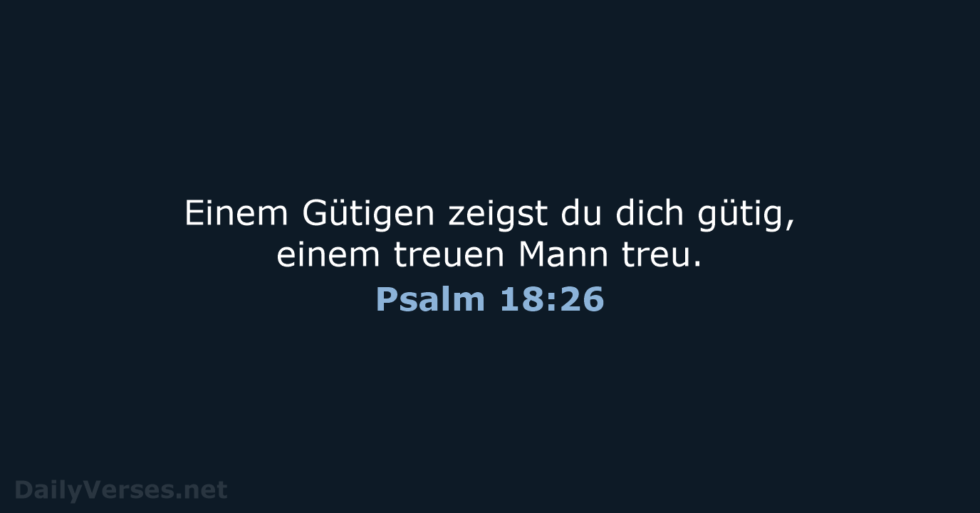 Einem Gütigen zeigst du dich gütig, einem treuen Mann treu. Psalm 18:26