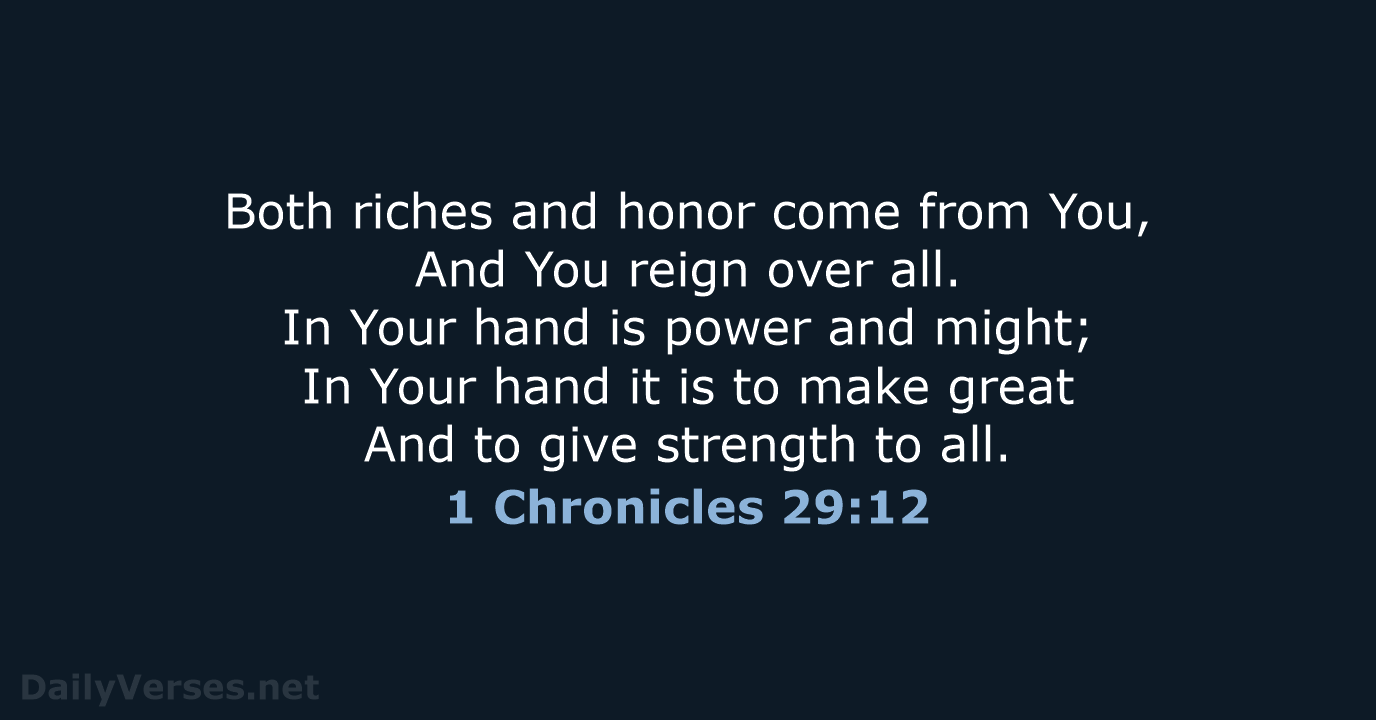 Both riches and honor come from You, And You reign over all… 1 Chronicles 29:12