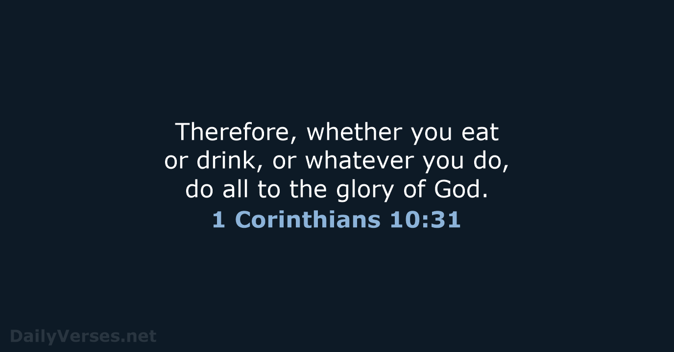 Therefore, whether you eat or drink, or whatever you do, do all… 1 Corinthians 10:31