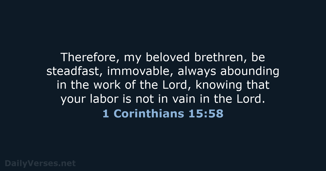 Therefore, my beloved brethren, be steadfast, immovable, always abounding in the work… 1 Corinthians 15:58