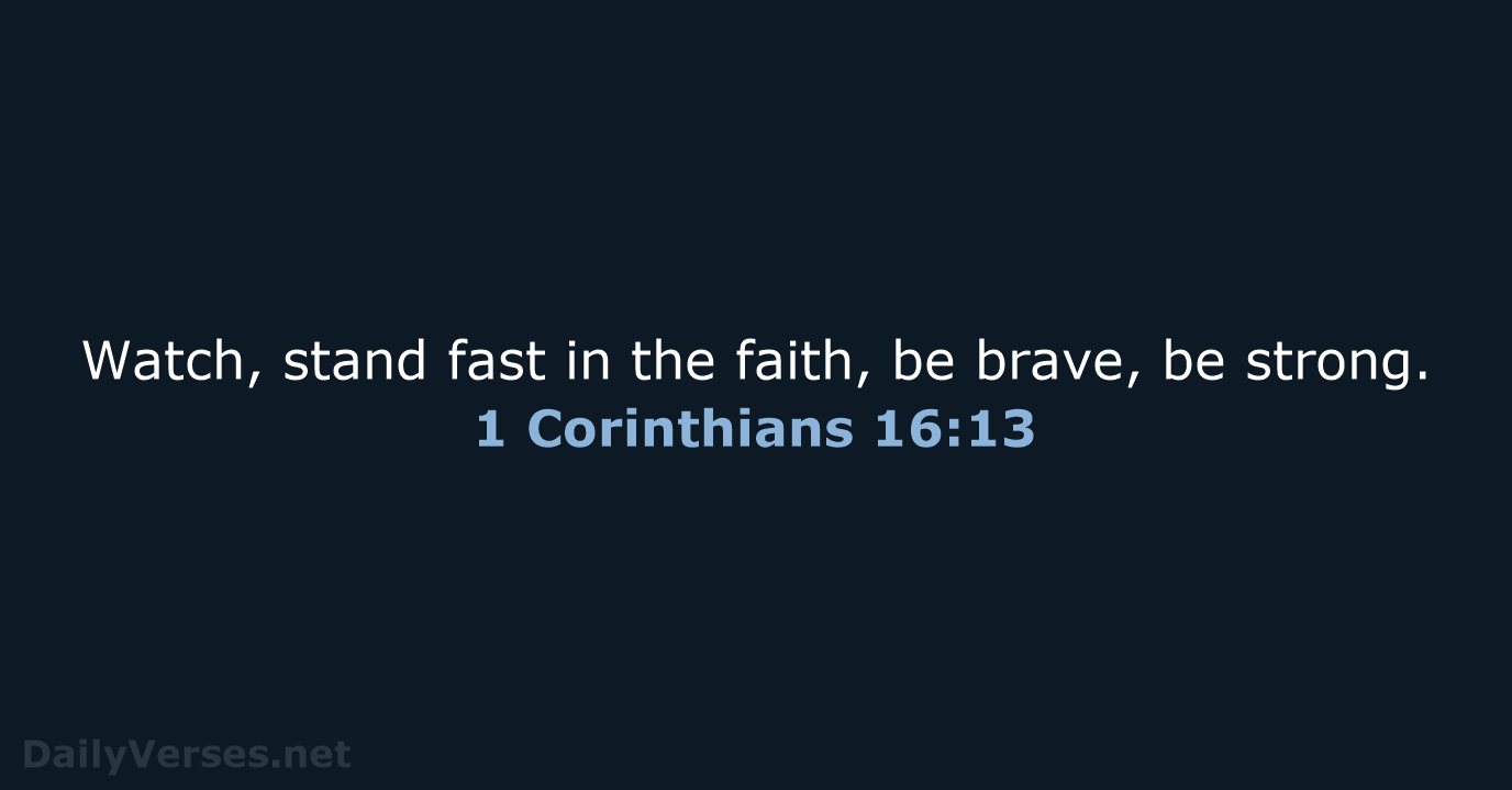 Watch, stand fast in the faith, be brave, be strong. 1 Corinthians 16:13