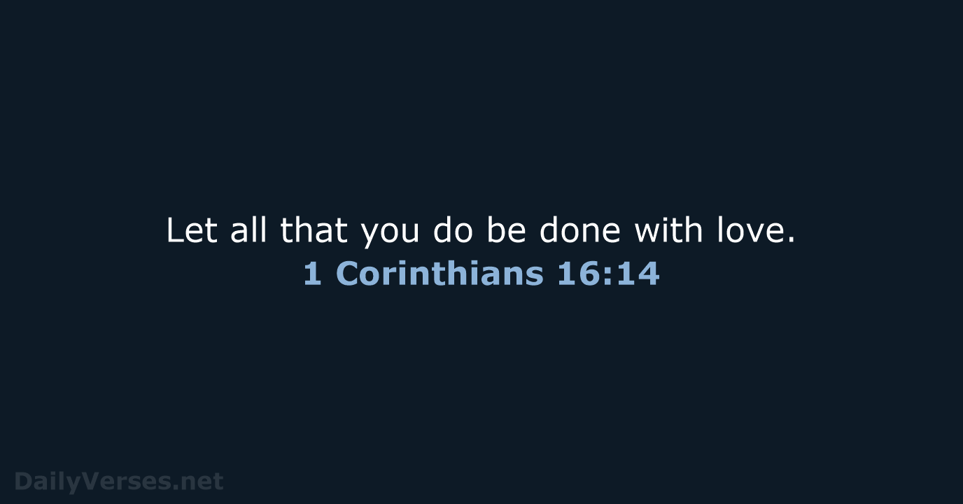 Let all that you do be done with love. 1 Corinthians 16:14