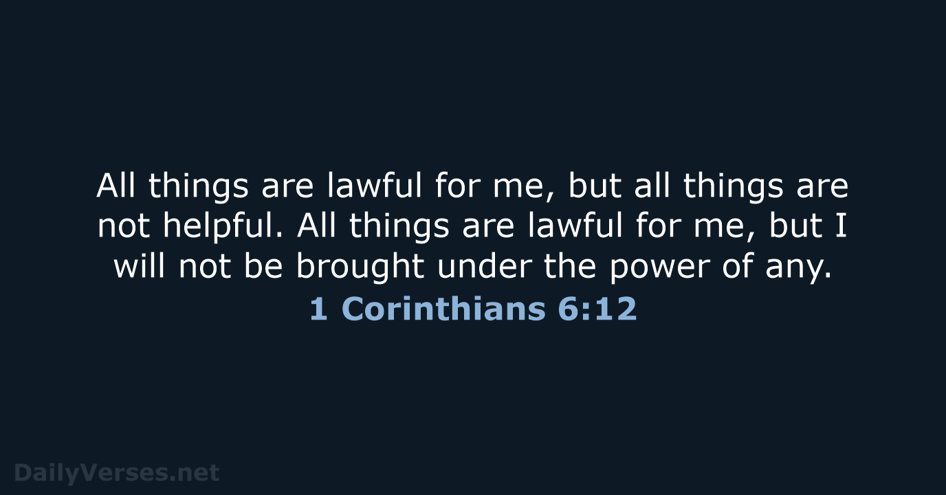 All things are lawful for me, but all things are not helpful… 1 Corinthians 6:12