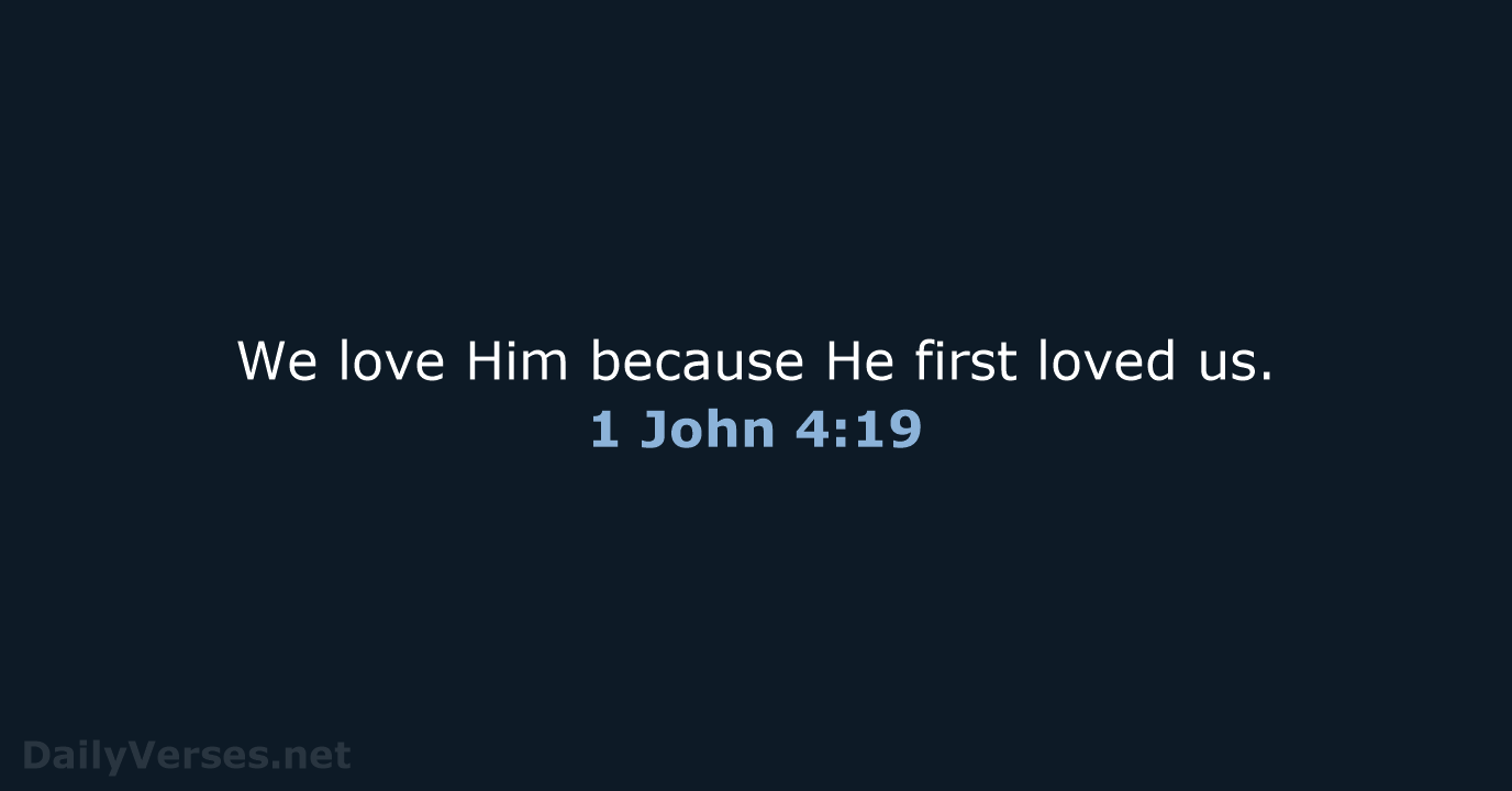 We love Him because He first loved us. 1 John 4:19