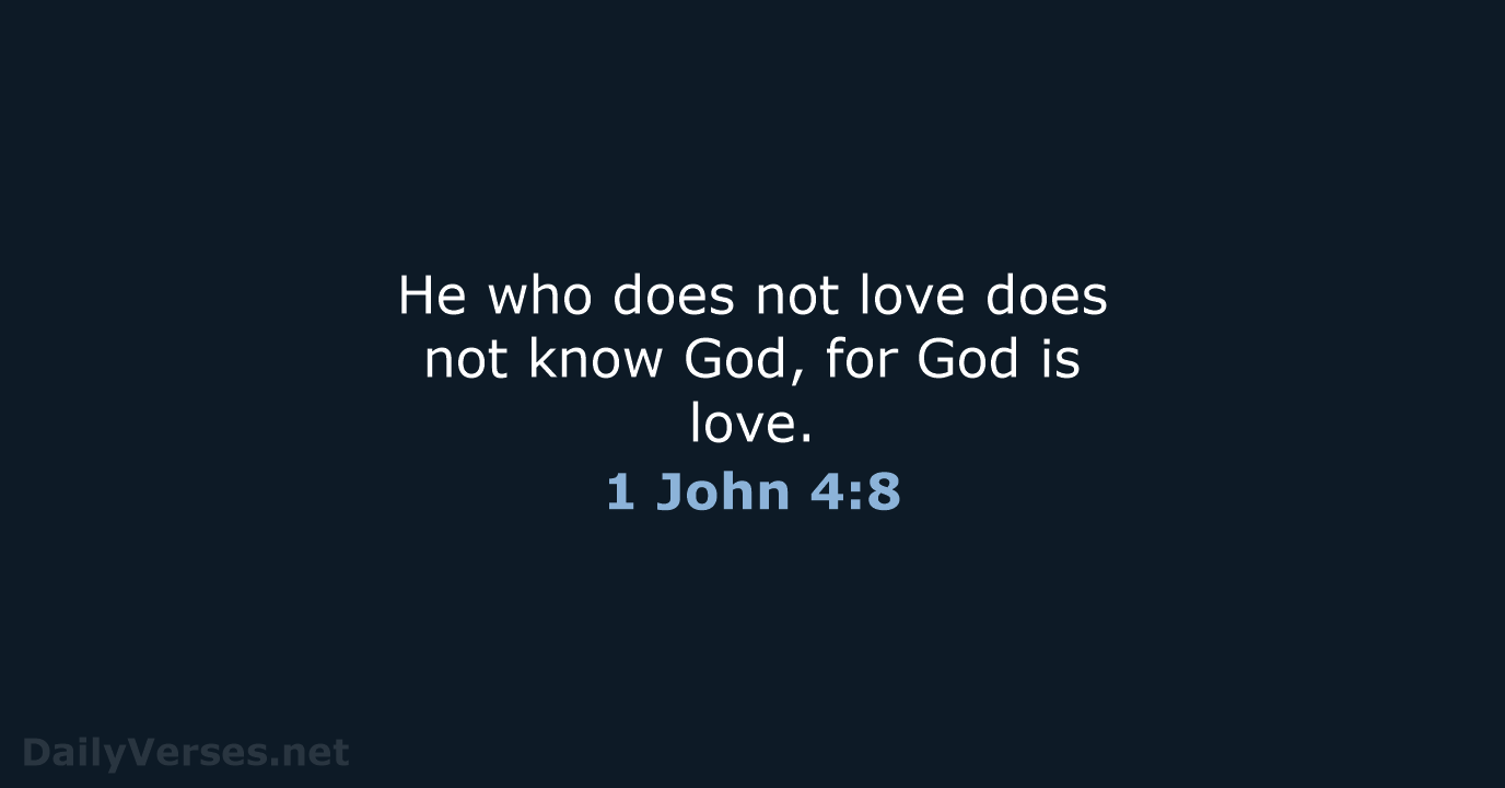 He who does not love does not know God, for God is love. 1 John 4:8