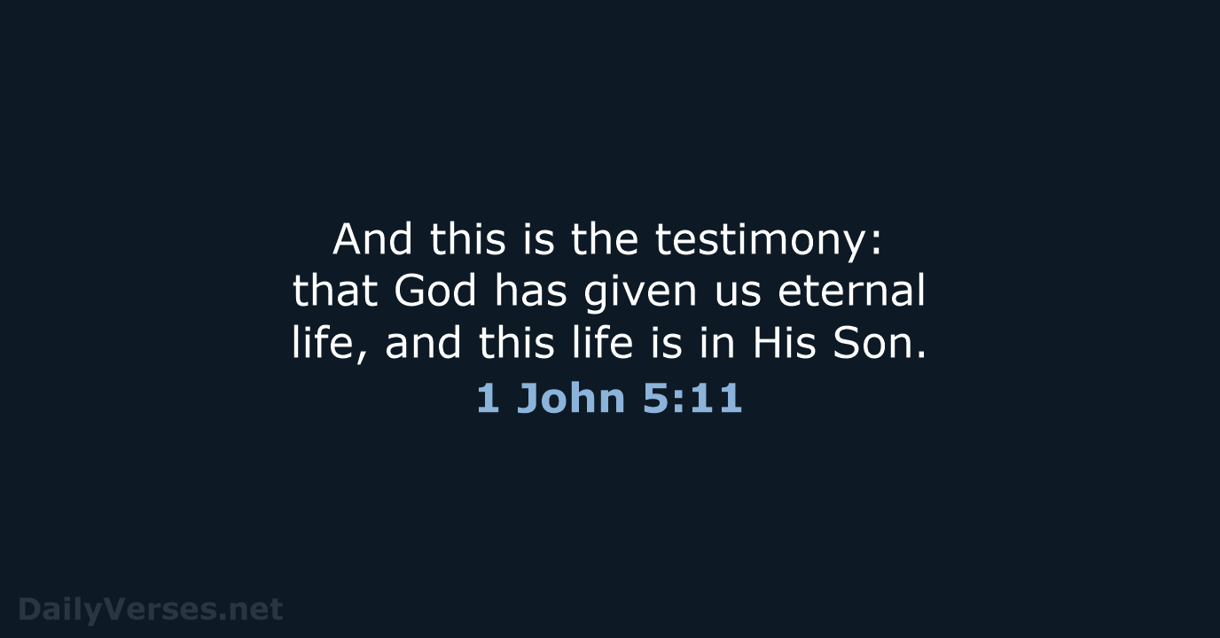 And this is the testimony: that God has given us eternal life… 1 John 5:11
