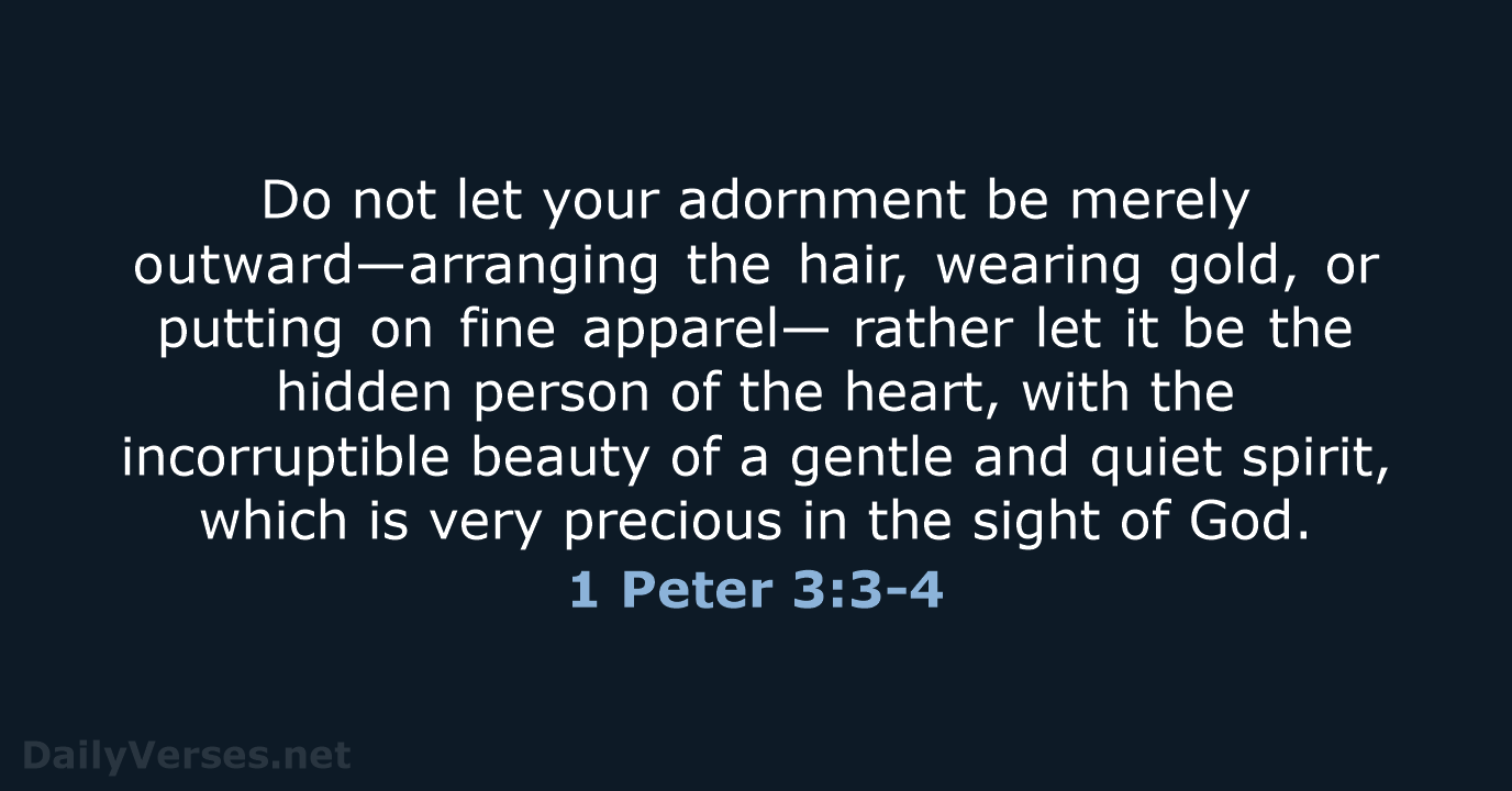 Do not let your adornment be merely outward—arranging the hair, wearing gold… 1 Peter 3:3-4