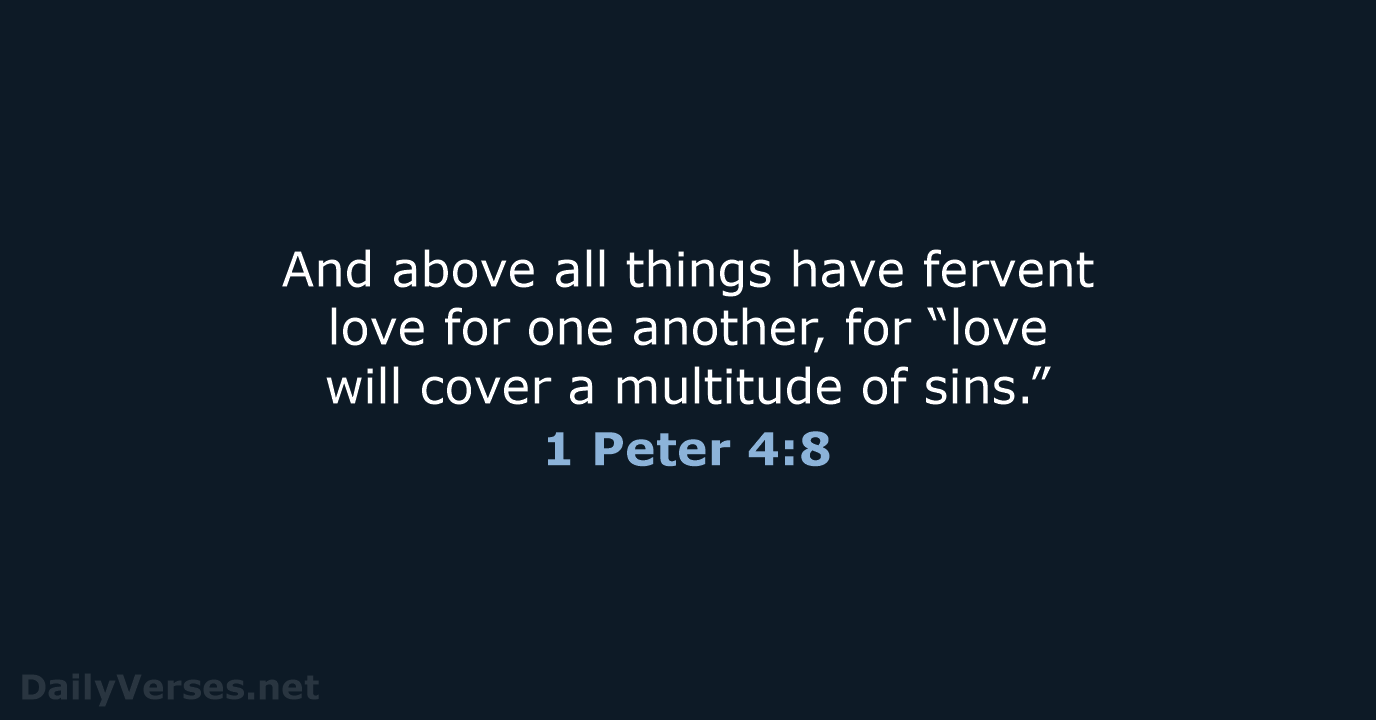 And above all things have fervent love for one another, for “love… 1 Peter 4:8