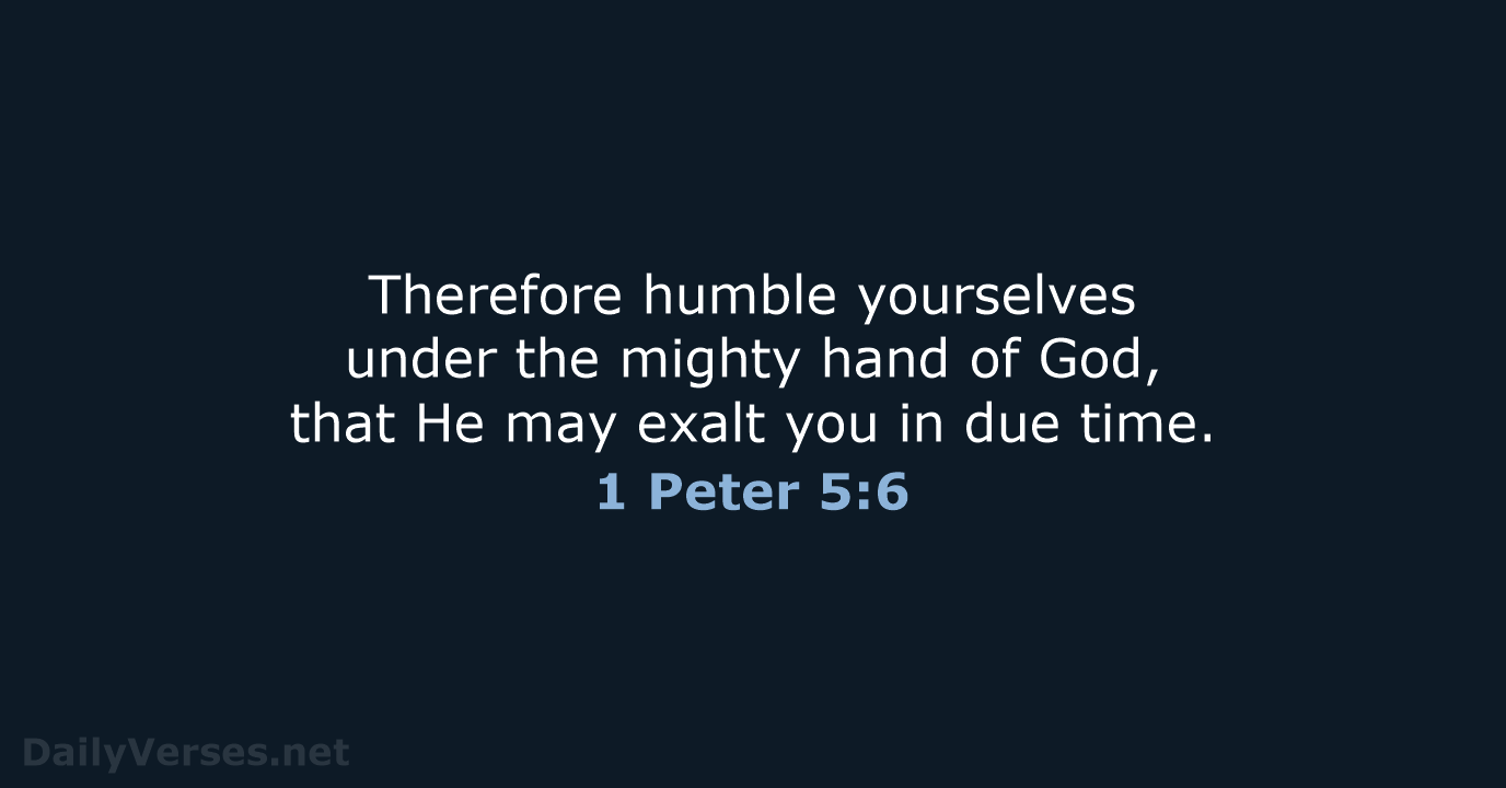 Therefore humble yourselves under the mighty hand of God, that He may… 1 Peter 5:6