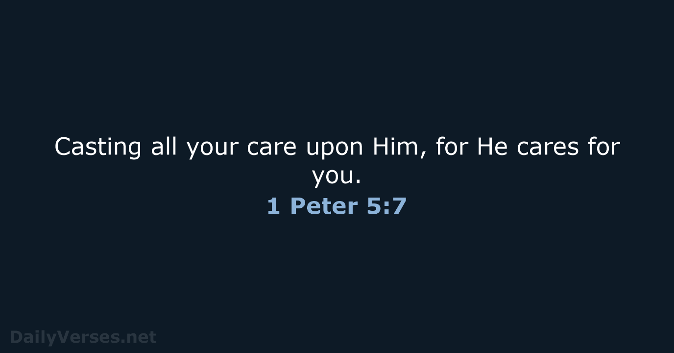 Casting all your care upon Him, for He cares for you. 1 Peter 5:7
