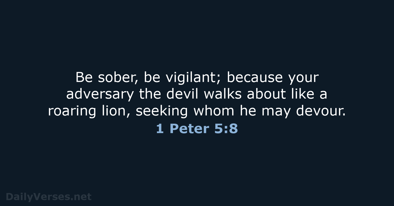 Be sober, be vigilant; because your adversary the devil walks about like… 1 Peter 5:8