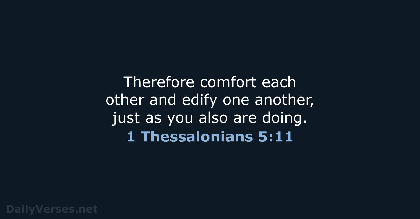 Therefore comfort each other and edify one another, just as you also are doing. 1 Thessalonians 5:11