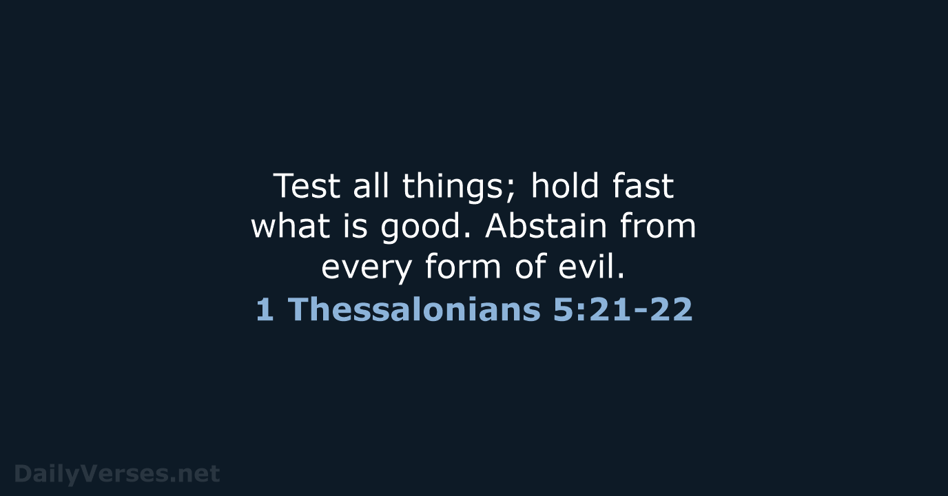 Test all things; hold fast what is good. Abstain from every form of evil. 1 Thessalonians 5:21-22